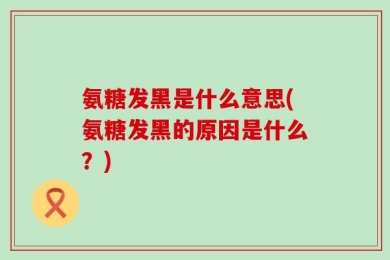 氨糖发黑是什么意思(氨糖发黑的原因是什么？)