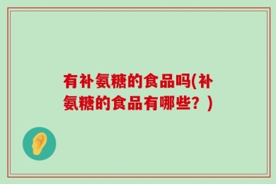 有补氨糖的食品吗(补氨糖的食品有哪些？)