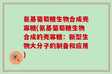 氨基葡萄糖生物合成壳寡糖(氨基葡萄糖生物合成的壳寡糖：新型生物大分子的制备和应用)