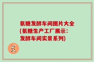 氨糖发酵车间图片大全(氨糖生产工厂展示：发酵车间实景系列)