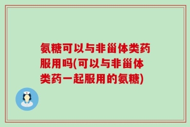 氨糖可以与非甾体类药服用吗(可以与非甾体类药一起服用的氨糖)