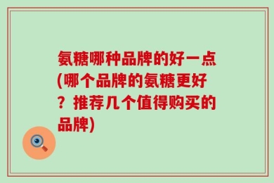 氨糖哪种品牌的好一点(哪个品牌的氨糖更好？推荐几个值得购买的品牌)
