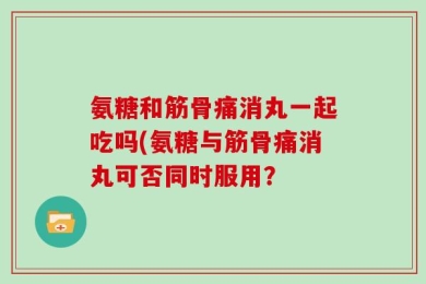 氨糖和筋骨痛消丸一起吃吗(氨糖与筋骨痛消丸可否同时服用？
