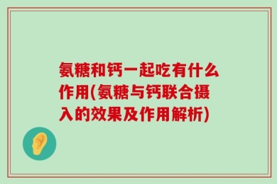 氨糖和钙一起吃有什么作用(氨糖与钙联合摄入的效果及作用解析)