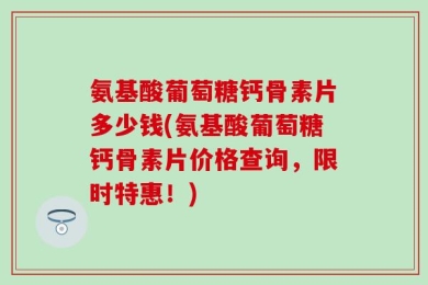 氨基酸葡萄糖钙骨素片多少钱(氨基酸葡萄糖钙骨素片价格查询，限时特惠！)