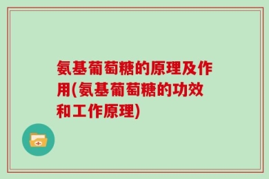 氨基葡萄糖的原理及作用(氨基葡萄糖的功效和工作原理)