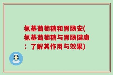 氨基葡萄糖和胃肠安(氨基葡萄糖与胃肠健康：了解其作用与效果)