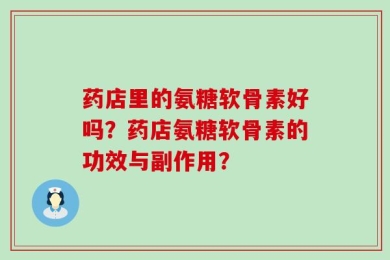 药店里的氨糖软骨素好吗？药店氨糖软骨素的功效与副作用？