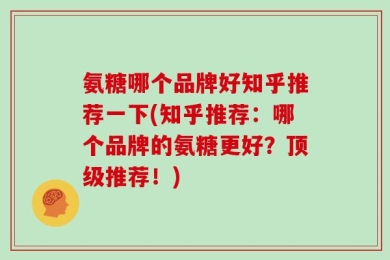 氨糖哪个品牌好知乎推荐一下(知乎推荐：哪个品牌的氨糖更好？顶级推荐！)