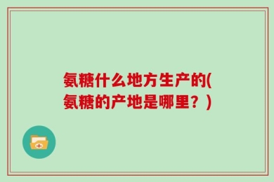 氨糖什么地方生产的(氨糖的产地是哪里？)
