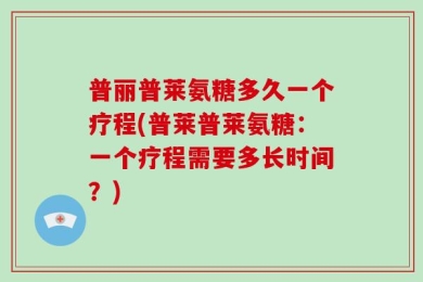 普丽普莱氨糖多久一个疗程(普莱普莱氨糖：一个疗程需要多长时间？)