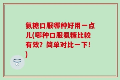 氨糖口服哪种好用一点儿(哪种口服氨糖比较有效？简单对比一下!)