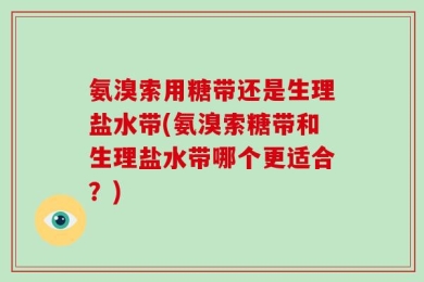 氨溴索用糖带还是生理盐水带(氨溴索糖带和生理盐水带哪个更适合？)