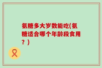 氨糖多大岁数能吃(氨糖适合哪个年龄段食用？)