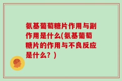 氨基葡萄糖片作用与副作用是什么(氨基葡萄糖片的作用与不良反应是什么？)