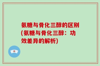 氨糖与骨化三醇的区别(氨糖与骨化三醇：功效差异的解析)