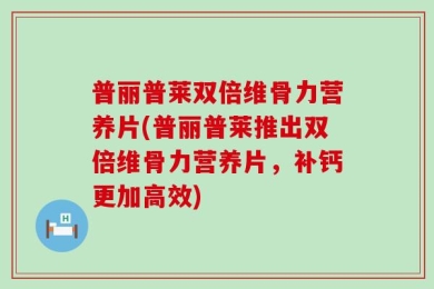 普丽普莱双倍维骨力营养片(普丽普莱推出双倍维骨力营养片，补钙更加高效)