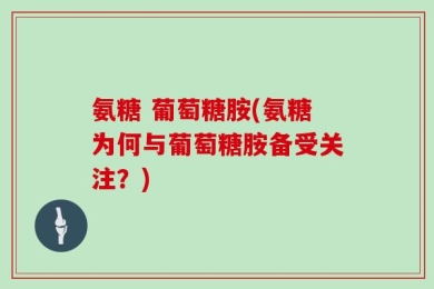 氨糖 葡萄糖胺(氨糖为何与葡萄糖胺备受关注？)
