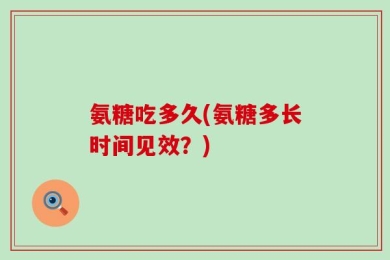 氨糖吃多久(氨糖多长时间见效？)