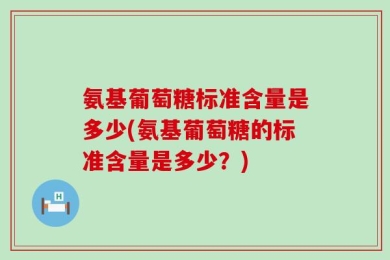氨基葡萄糖标准含量是多少(氨基葡萄糖的标准含量是多少？)