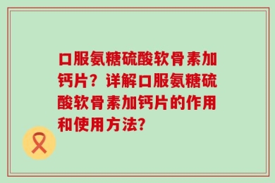 口服氨糖硫酸软骨素加钙片？详解口服氨糖硫酸软骨素加钙片的作用和使用方法？