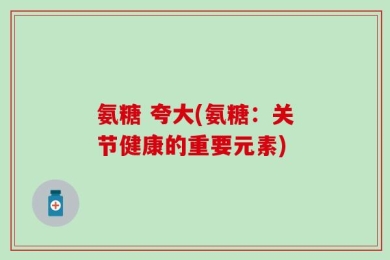 氨糖 夸大(氨糖：关节健康的重要元素)