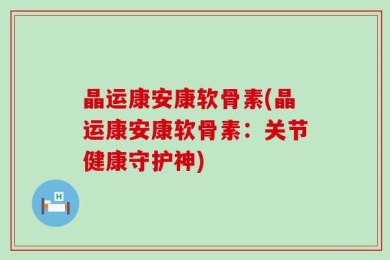 晶运康安康软骨素(晶运康安康软骨素：关节健康守护神)