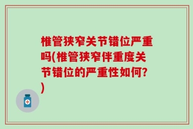 椎管狭窄关节错位严重吗(椎管狭窄伴重度关节错位的严重性如何？)