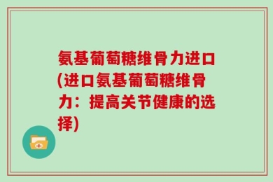 氨基葡萄糖维骨力进口(进口氨基葡萄糖维骨力：提高关节健康的选择)