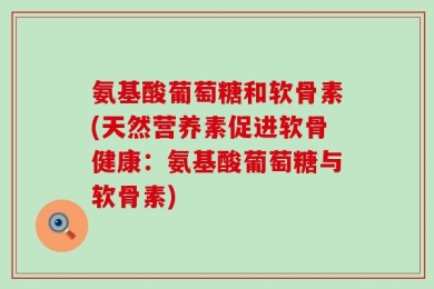 氨基酸葡萄糖和软骨素(天然营养素促进软骨健康：氨基酸葡萄糖与软骨素)