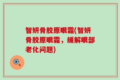 智妍骨胶原眼霜(智妍骨胶原眼霜，缓解眼部老化问题)