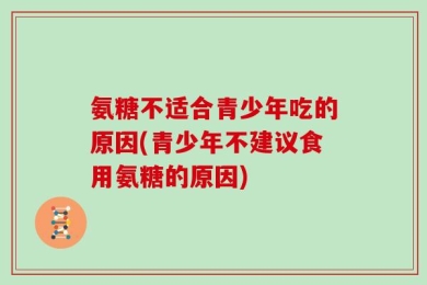 氨糖不适合青少年吃的原因(青少年不建议食用氨糖的原因)
