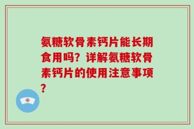 氨糖软骨素钙片能长期食用吗？详解氨糖软骨素钙片的使用注意事项？
