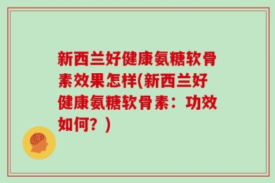 新西兰好健康氨糖软骨素效果怎样(新西兰好健康氨糖软骨素：功效如何？)