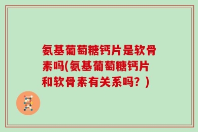 氨基葡萄糖钙片是软骨素吗(氨基葡萄糖钙片和软骨素有关系吗？)