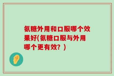 氨糖外用和口服哪个效果好(氨糖口服与外用哪个更有效？)
