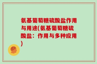 氨基葡萄糖硫酸盐作用与用途(氨基葡萄糖硫酸盐：作用与多种应用)