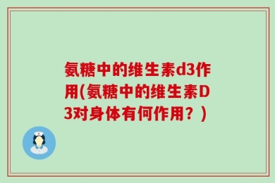 氨糖中的维生素d3作用(氨糖中的维生素D3对身体有何作用？)