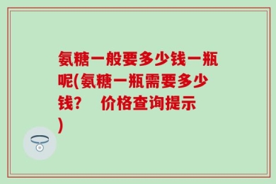 氨糖一般要多少钱一瓶呢(氨糖一瓶需要多少钱？  价格查询提示)
