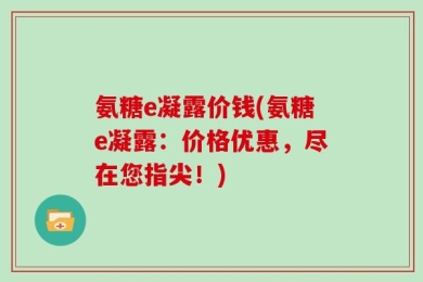 氨糖e凝露价钱(氨糖e凝露：价格优惠，尽在您指尖！)