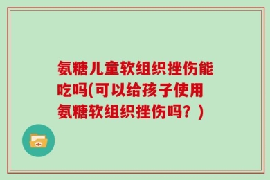 氨糖儿童软组织挫伤能吃吗(可以给孩子使用氨糖软组织挫伤吗？)