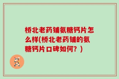 桥北老药铺氨糖钙片怎么样(桥北老药铺的氨糖钙片口碑如何？)