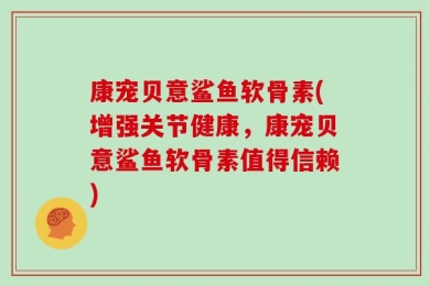 康宠贝意鲨鱼软骨素(增强关节健康，康宠贝意鲨鱼软骨素值得信赖)