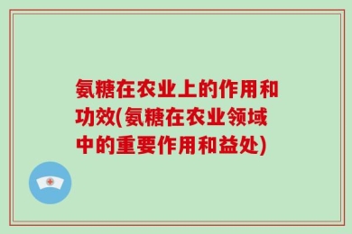 氨糖在农业上的作用和功效(氨糖在农业领域中的重要作用和益处)