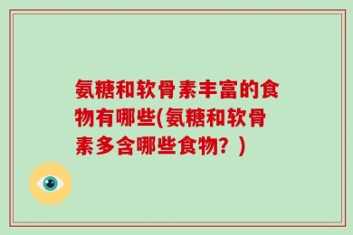 氨糖和软骨素丰富的食物有哪些(氨糖和软骨素多含哪些食物？)