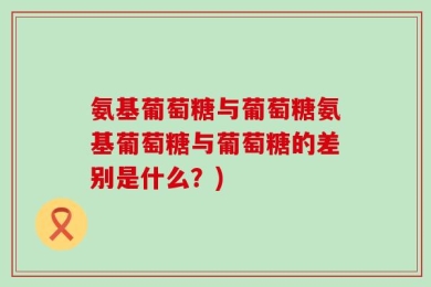 氨基葡萄糖与葡萄糖氨基葡萄糖与葡萄糖的差别是什么？)