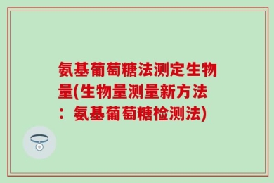 氨基葡萄糖法测定生物量(生物量测量新方法：氨基葡萄糖检测法)