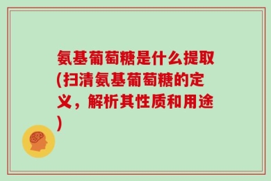 氨基葡萄糖是什么提取(扫清氨基葡萄糖的定义，解析其性质和用途)