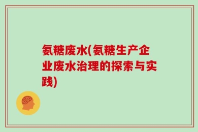 氨糖废水(氨糖生产企业废水治理的探索与实践)
