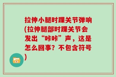 拉伸小腿时踝关节弹响(拉伸腿部时踝关节会发出“咔咔”声，这是怎么回事？不包含符号)